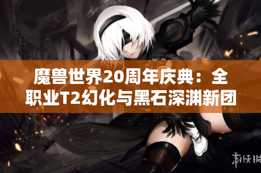 魔兽世界20周年庆典：全职业T2幻化与黑石深渊新团本揭晓