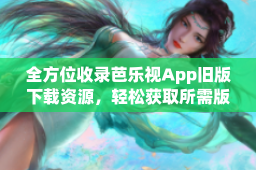 全方位收录芭乐视App旧版下载资源，轻松获取所需版本