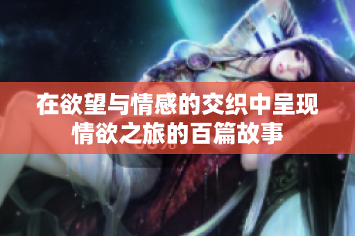 在欲望与情感的交织中呈现情欲之旅的百篇故事