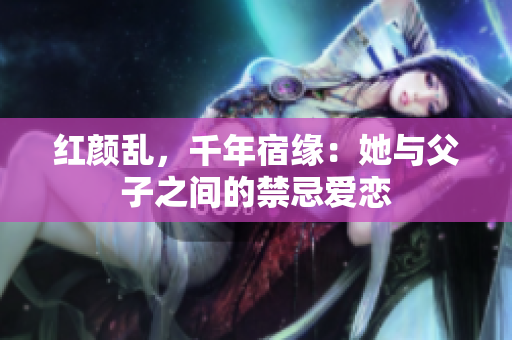 红颜乱，千年宿缘：她与父子之间的禁忌爱恋