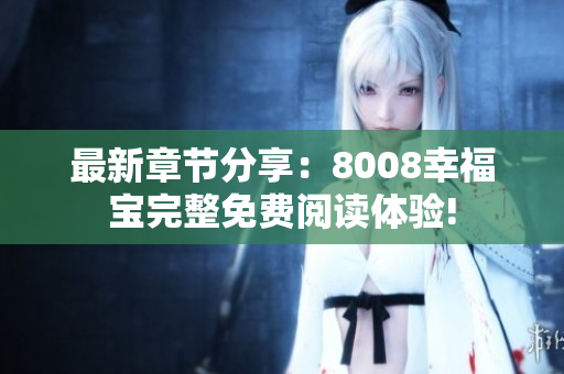 最新章节分享：8008幸福宝完整免费阅读体验!