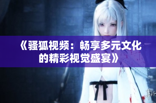 《骚狐视频：畅享多元文化的精彩视觉盛宴》