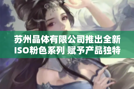 苏州晶体有限公司推出全新ISO粉色系列 赋予产品独特魅力