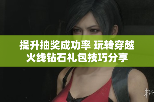 提升抽奖成功率 玩转穿越火线钻石礼包技巧分享
