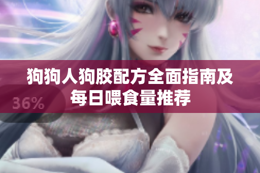 狗狗人狗胶配方全面指南及每日喂食量推荐