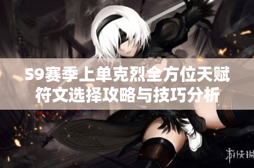 S9赛季上单克烈全方位天赋符文选择攻略与技巧分析