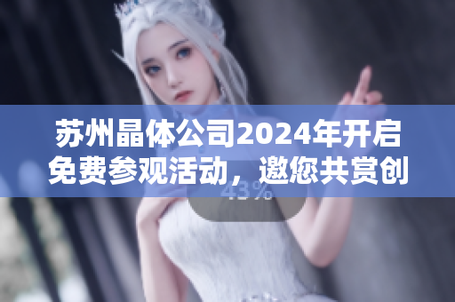 苏州晶体公司2024年开启免费参观活动，邀您共赏创新科技