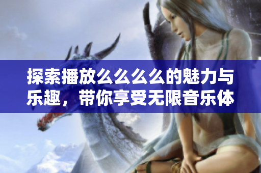 探索播放么么么么的魅力与乐趣，带你享受无限音乐体验