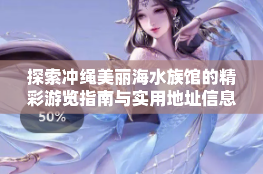 探索冲绳美丽海水族馆的精彩游览指南与实用地址信息
