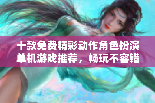 十款免费精彩动作角色扮演单机游戏推荐，畅玩不容错过