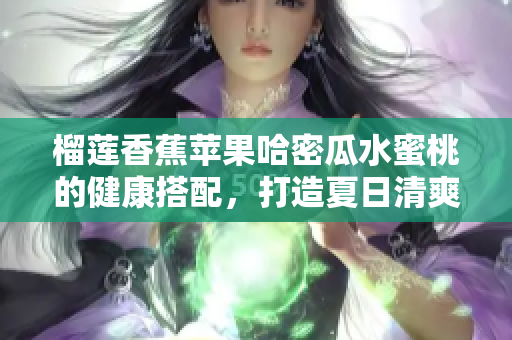 榴莲香蕉苹果哈密瓜水蜜桃的健康搭配，打造夏日清爽水果拼盘