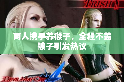 两人携手养猴子，全程不盖被子引发热议