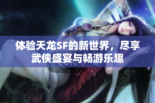 体验天龙SF的新世界，尽享武侠盛宴与畅游乐趣