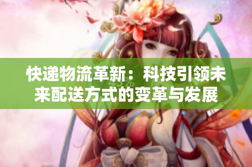快递物流革新：科技引领未来配送方式的变革与发展