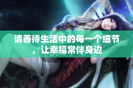 请善待生活中的每一个细节，让幸福常伴身边
