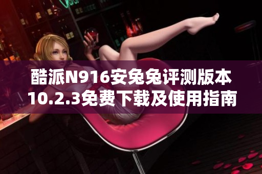 酷派N916安兔兔评测版本10.2.3免费下载及使用指南