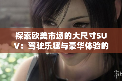 探索欧美市场的大尺寸SUV：驾驶乐趣与豪华体验的完美结合