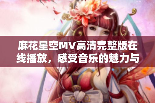 麻花星空MV高清完整版在线播放，感受音乐的魅力与美丽