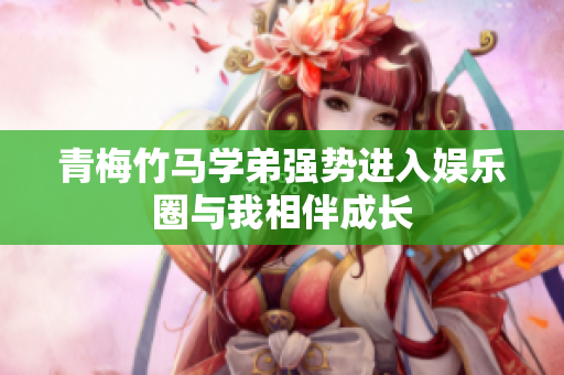 青梅竹马学弟强势进入娱乐圈与我相伴成长