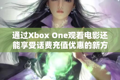 通过Xbox One观看电影还能享受话费充值优惠的新方式