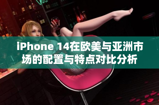 iPhone 14在欧美与亚洲市场的配置与特点对比分析