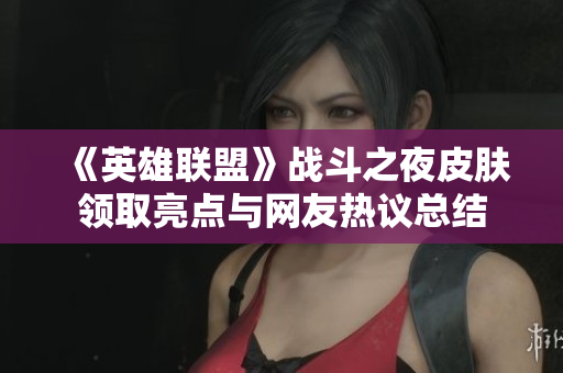 《英雄联盟》战斗之夜皮肤领取亮点与网友热议总结