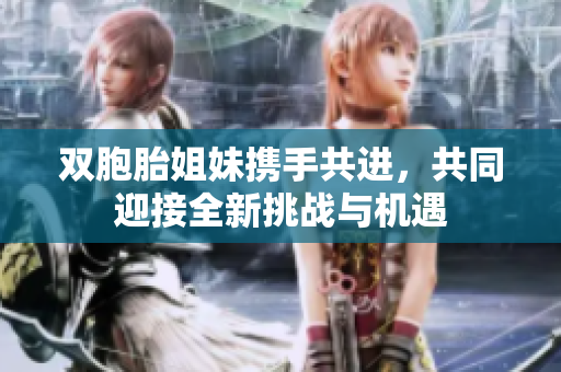 双胞胎姐妹携手共进，共同迎接全新挑战与机遇