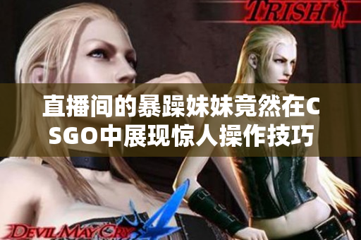 直播间的暴躁妹妹竟然在CSGO中展现惊人操作技巧