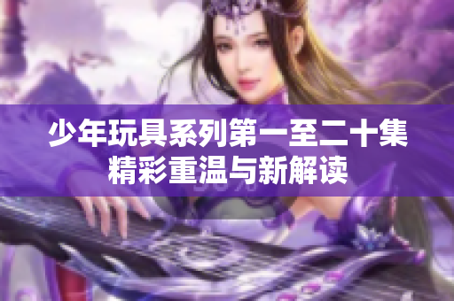 少年玩具系列第一至二十集精彩重温与新解读