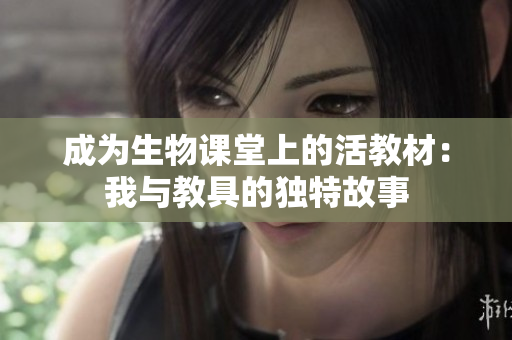 成为生物课堂上的活教材：我与教具的独特故事