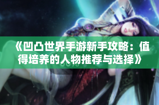 《凹凸世界手游新手攻略：值得培养的人物推荐与选择》