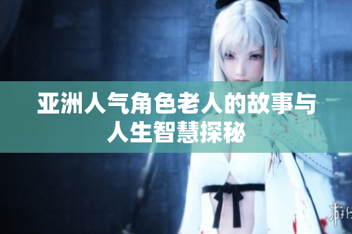 亚洲人气角色老人的故事与人生智慧探秘