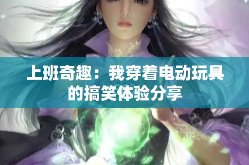 上班奇趣：我穿着电动玩具的搞笑体验分享