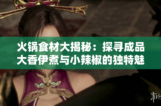 火锅食材大揭秘：探寻成品大香伊煮与小辣椒的独特魅力