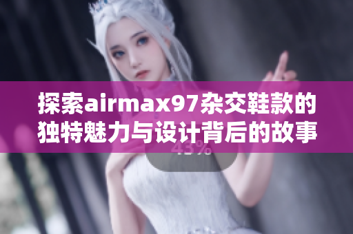 探索airmax97杂交鞋款的独特魅力与设计背后的故事