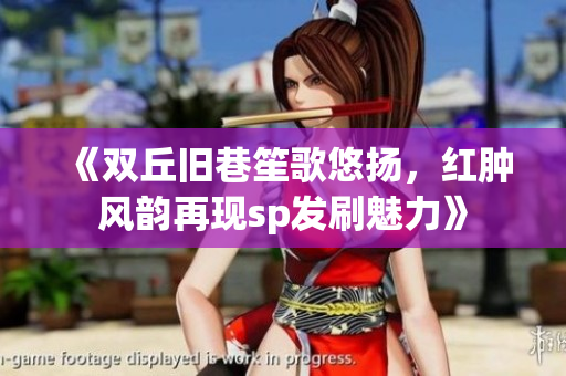 《双丘旧巷笙歌悠扬，红肿风韵再现sp发刷魅力》