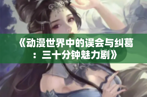 《动漫世界中的误会与纠葛：三十分钟魅力剧》