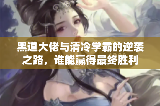 黑道大佬与清冷学霸的逆袭之路，谁能赢得最终胜利