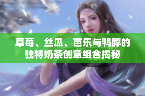 草莓、丝瓜、芭乐与鸭脖的独特奶茶创意组合揭秘