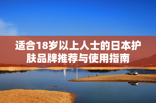 适合18岁以上人士的日本护肤品牌推荐与使用指南