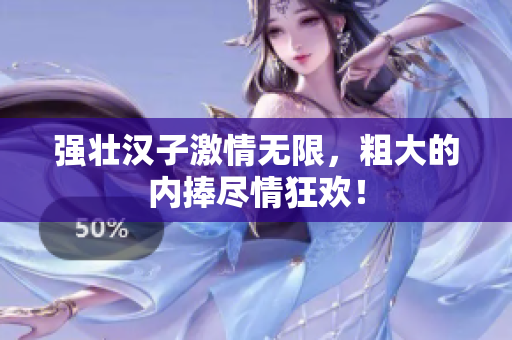 强壮汉子激情无限，粗大的内捧尽情狂欢！
