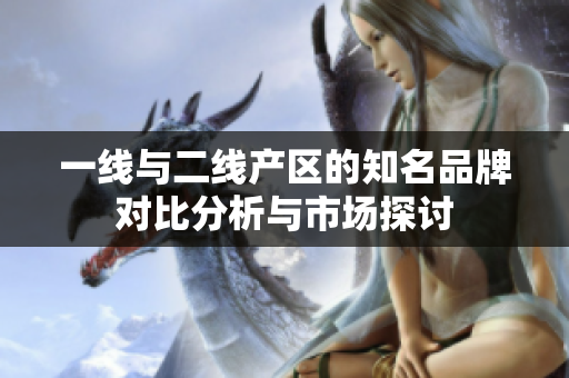 一线与二线产区的知名品牌对比分析与市场探讨