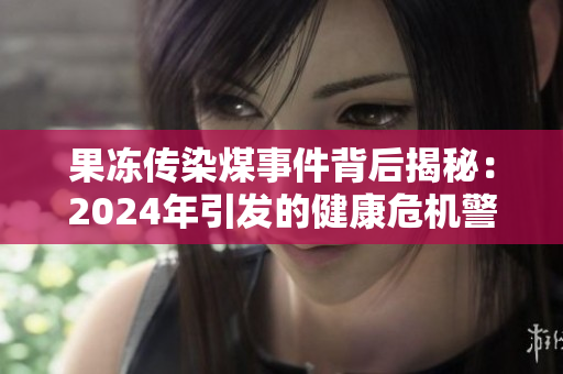 果冻传染煤事件背后揭秘：2024年引发的健康危机警示