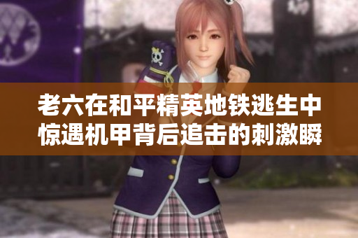 老六在和平精英地铁逃生中惊遇机甲背后追击的刺激瞬间