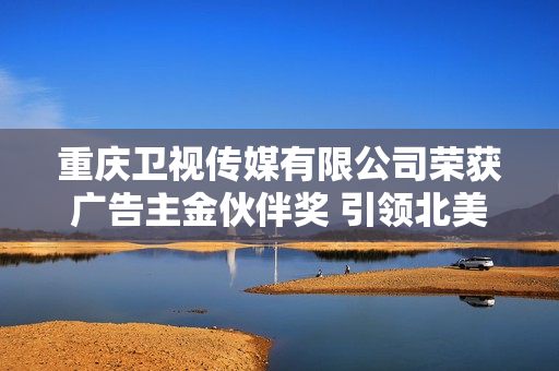 重庆卫视传媒有限公司荣获广告主金伙伴奖 引领北美市场新风潮