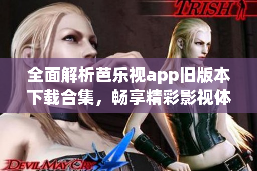 全面解析芭乐视app旧版本下载合集，畅享精彩影视体验