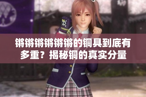 锵锵锵锵锵锵的铜具到底有多重？揭秘铜的真实分量