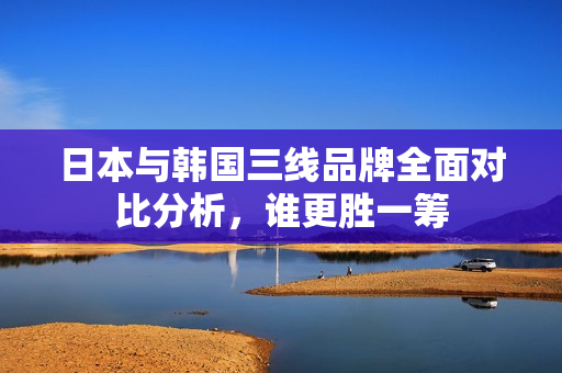 日本与韩国三线品牌全面对比分析，谁更胜一筹