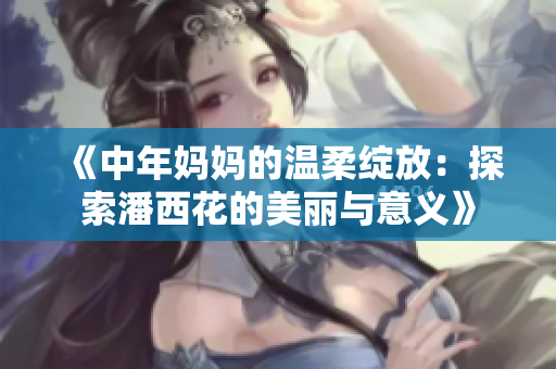 《中年妈妈的温柔绽放：探索潘西花的美丽与意义》