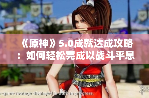《原神》5.0成就达成攻略：如何轻松完成以战斗平息任务